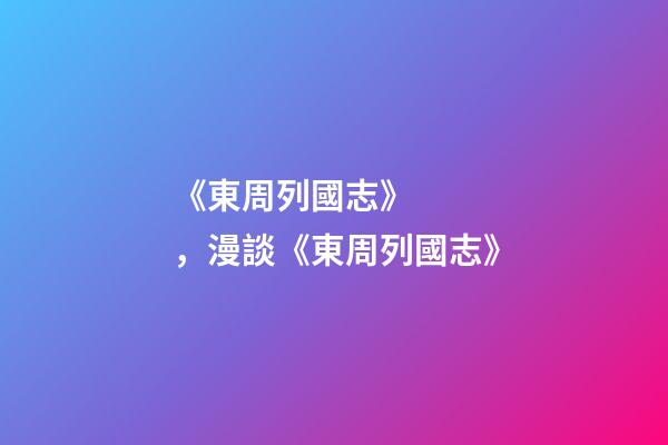 《東周列國志》，漫談《東周列國志》-第1張-觀點-玄機派
